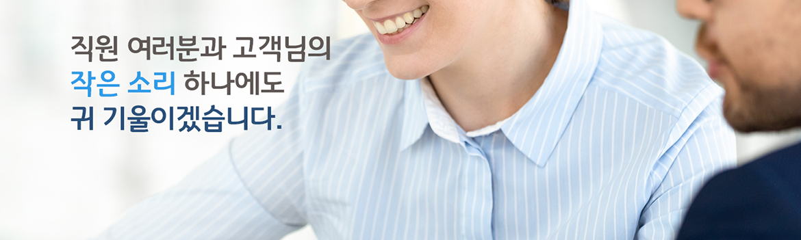 직원여러분과 고객님의 작은 소리 하나에도 귀 기울이겠습니다.